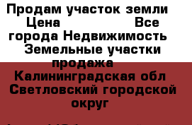 Продам участок земли › Цена ­ 2 700 000 - Все города Недвижимость » Земельные участки продажа   . Калининградская обл.,Светловский городской округ 
